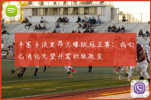 丰塞卡谈里昂无缘欧冠正赛：我们已消化失望并需积极改变