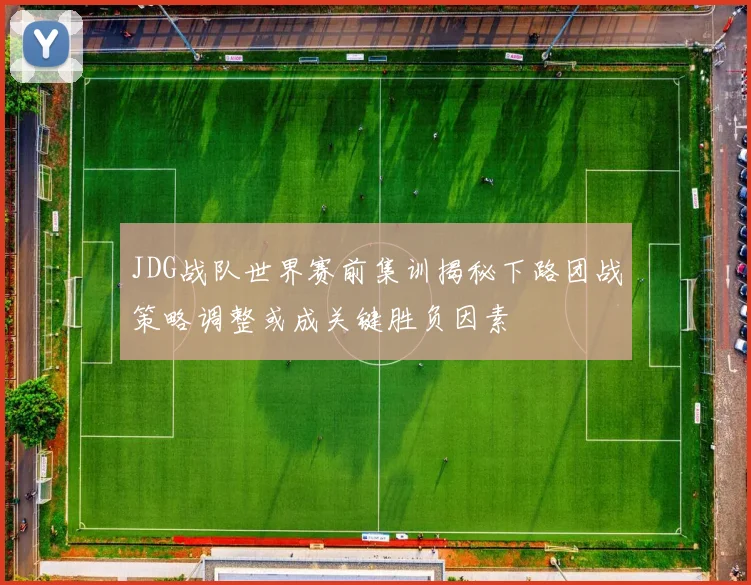 JDG战队世界赛前集训揭秘下路团战策略调整或成关键胜负因素